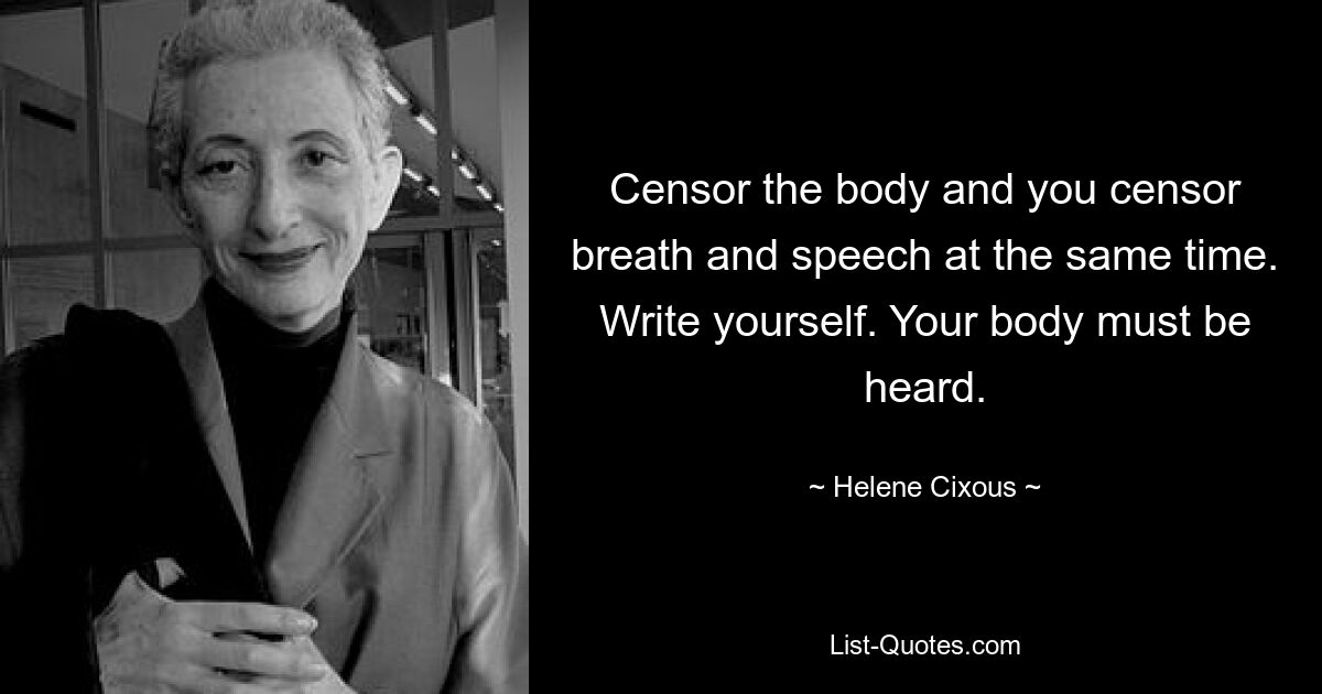 Censor the body and you censor breath and speech at the same time. Write yourself. Your body must be heard. — © Helene Cixous