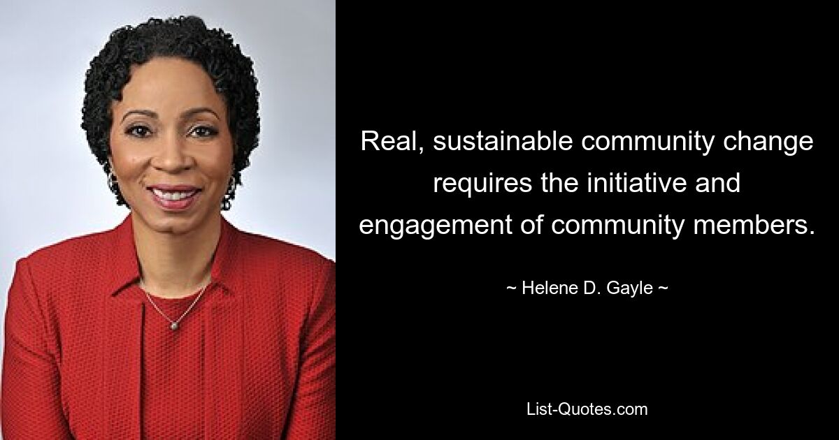 Real, sustainable community change requires the initiative and engagement of community members. — © Helene D. Gayle