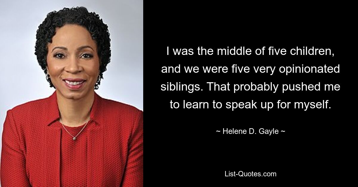 I was the middle of five children, and we were five very opinionated siblings. That probably pushed me to learn to speak up for myself. — © Helene D. Gayle