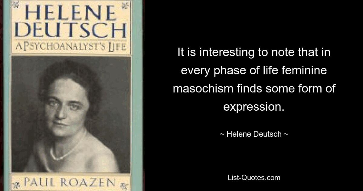 It is interesting to note that in every phase of life feminine masochism finds some form of expression. — © Helene Deutsch