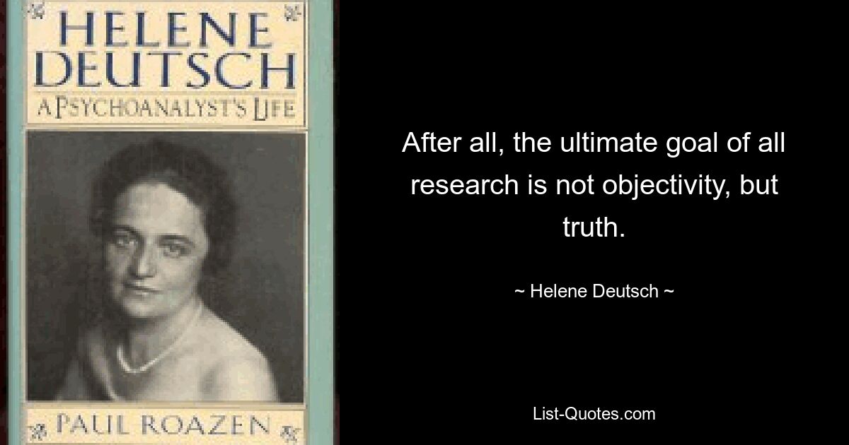 Ведь конечная цель всех исследований – не объективность, а истина. — © Хелен Дойч
