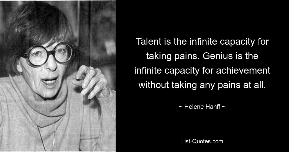 Talent is the infinite capacity for taking pains. Genius is the infinite capacity for achievement without taking any pains at all. — © Helene Hanff