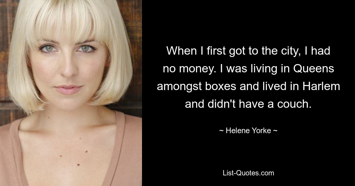 When I first got to the city, I had no money. I was living in Queens amongst boxes and lived in Harlem and didn't have a couch. — © Helene Yorke