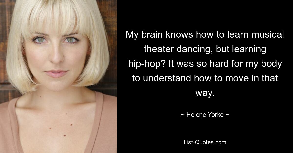 My brain knows how to learn musical theater dancing, but learning hip-hop? It was so hard for my body to understand how to move in that way. — © Helene Yorke