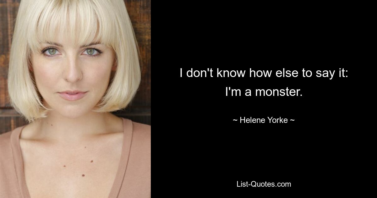 I don't know how else to say it: I'm a monster. — © Helene Yorke