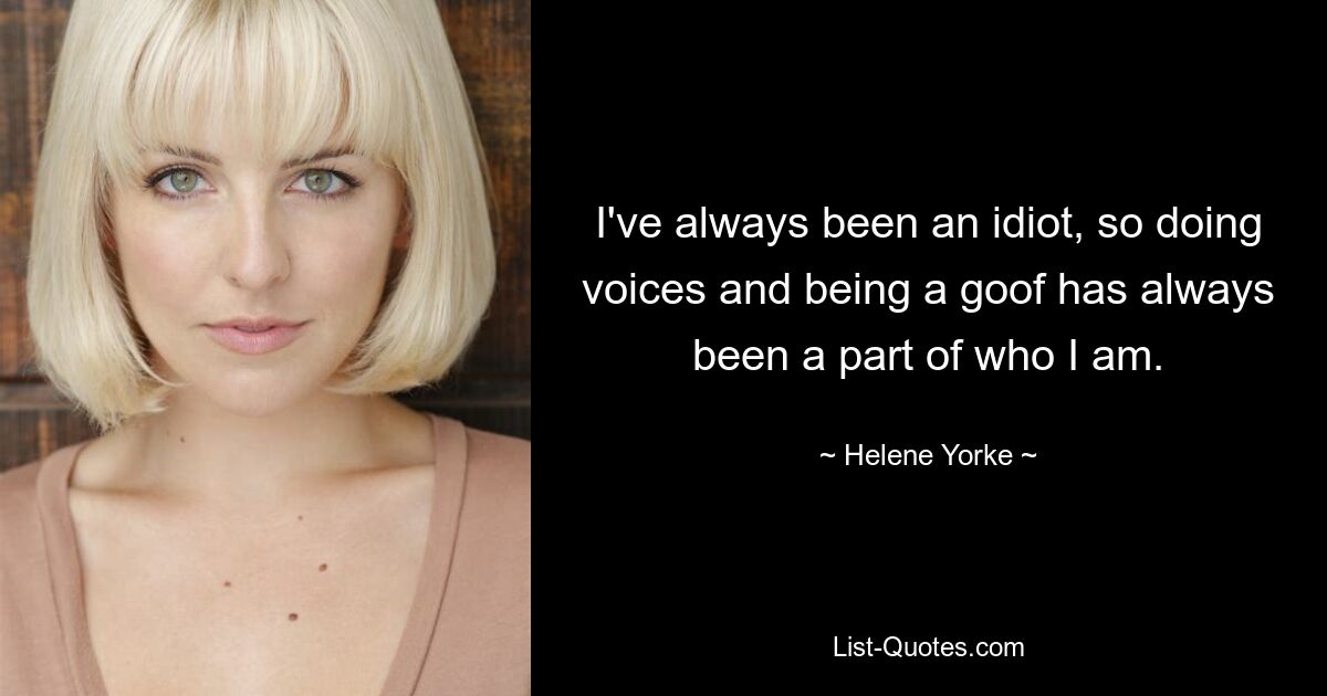 I've always been an idiot, so doing voices and being a goof has always been a part of who I am. — © Helene Yorke