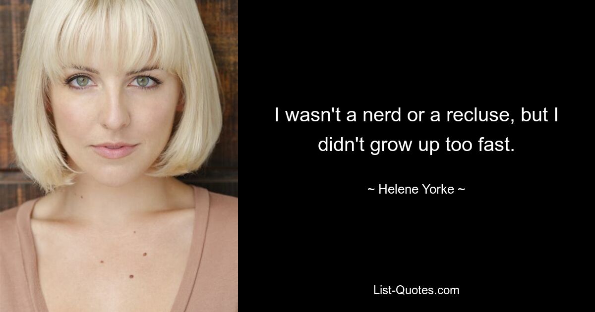 I wasn't a nerd or a recluse, but I didn't grow up too fast. — © Helene Yorke