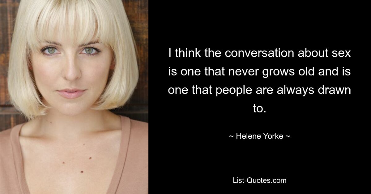 I think the conversation about sex is one that never grows old and is one that people are always drawn to. — © Helene Yorke