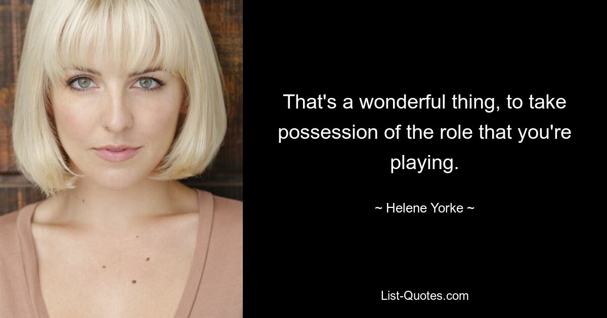 That's a wonderful thing, to take possession of the role that you're playing. — © Helene Yorke