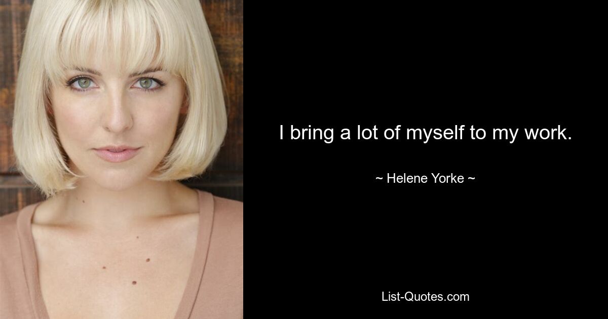 I bring a lot of myself to my work. — © Helene Yorke