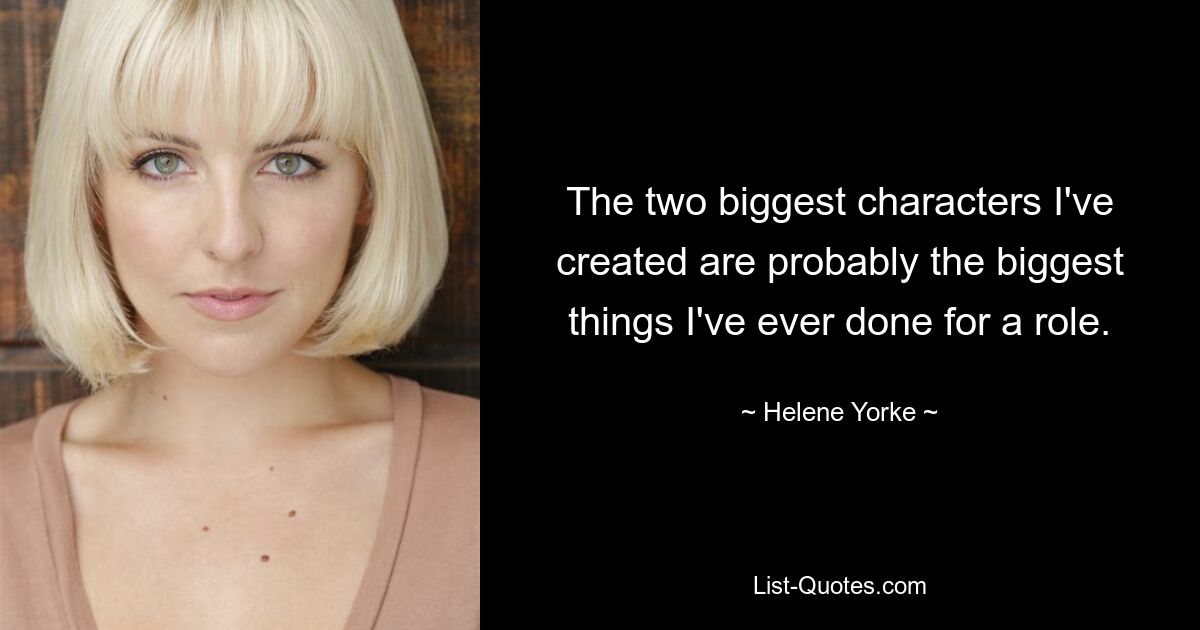 The two biggest characters I've created are probably the biggest things I've ever done for a role. — © Helene Yorke