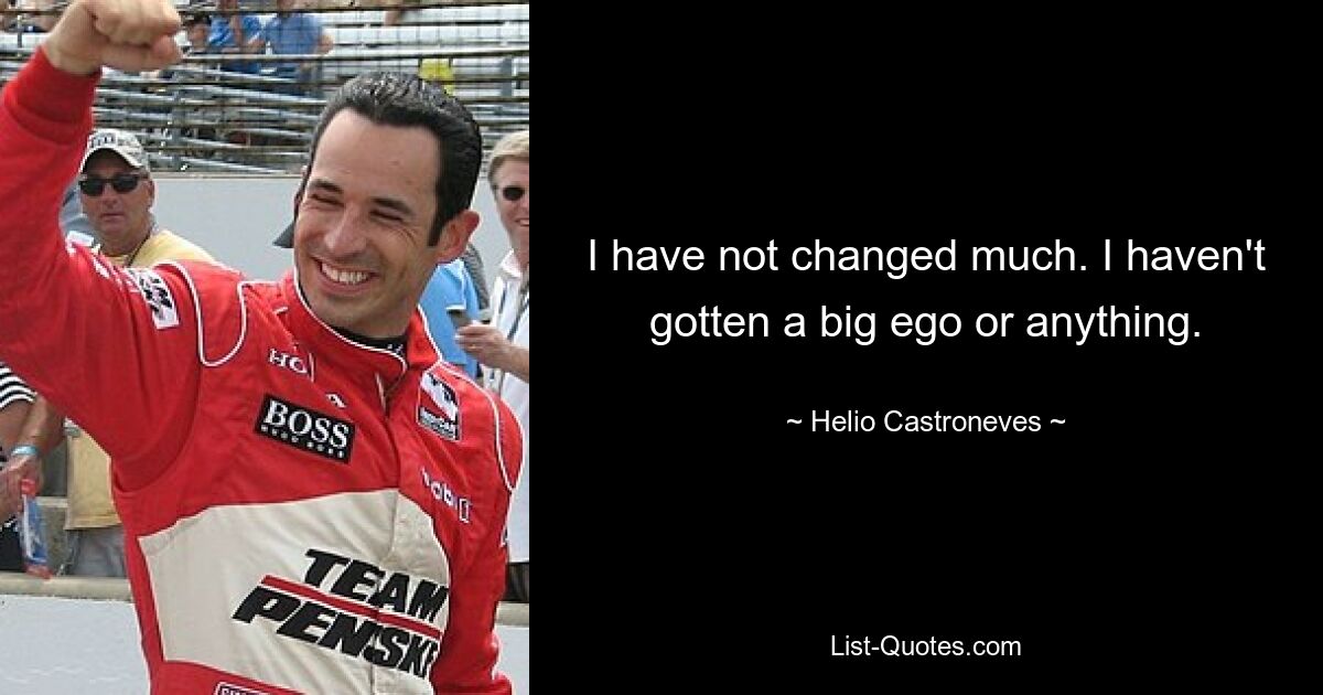 I have not changed much. I haven't gotten a big ego or anything. — © Helio Castroneves