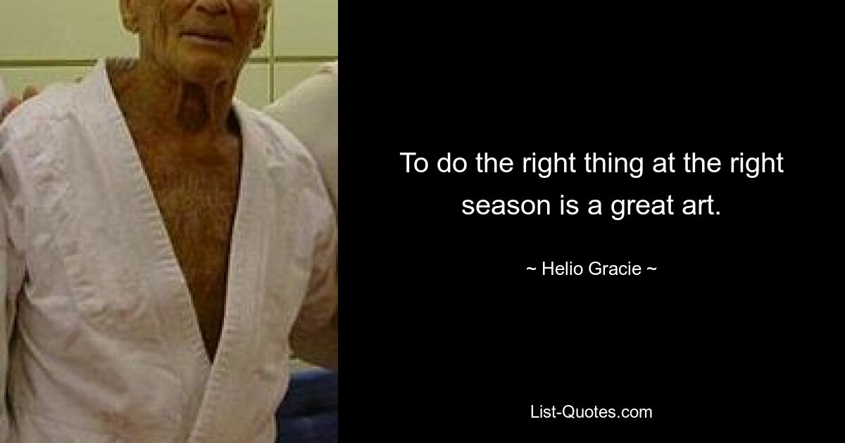 To do the right thing at the right season is a great art. — © Helio Gracie