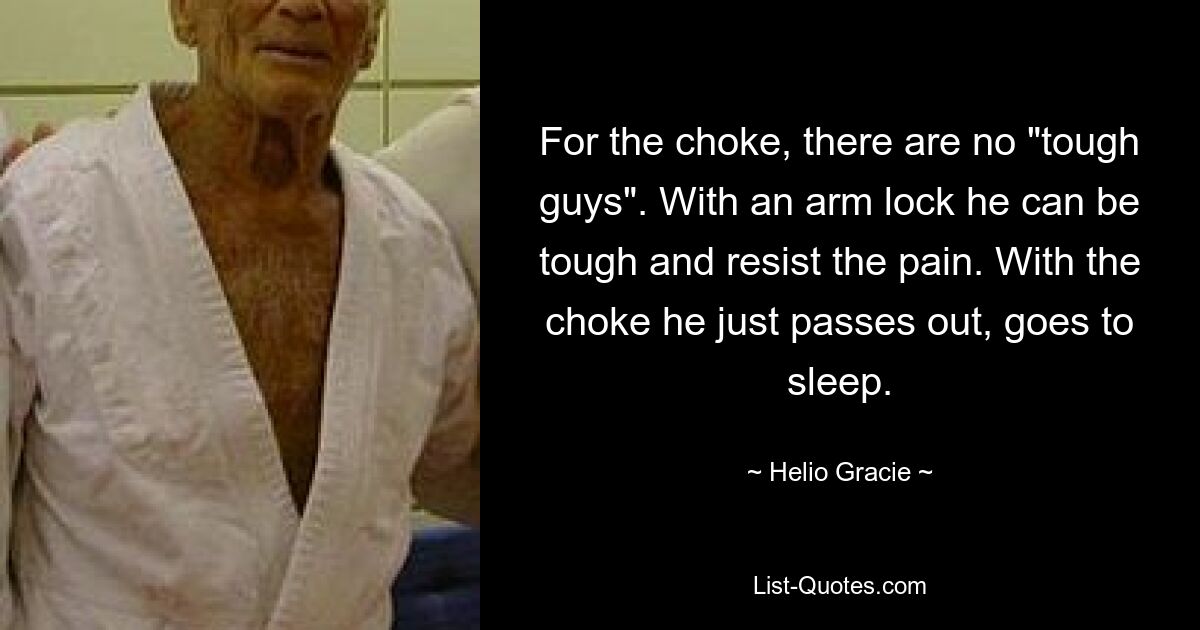 For the choke, there are no "tough guys". With an arm lock he can be tough and resist the pain. With the choke he just passes out, goes to sleep. — © Helio Gracie