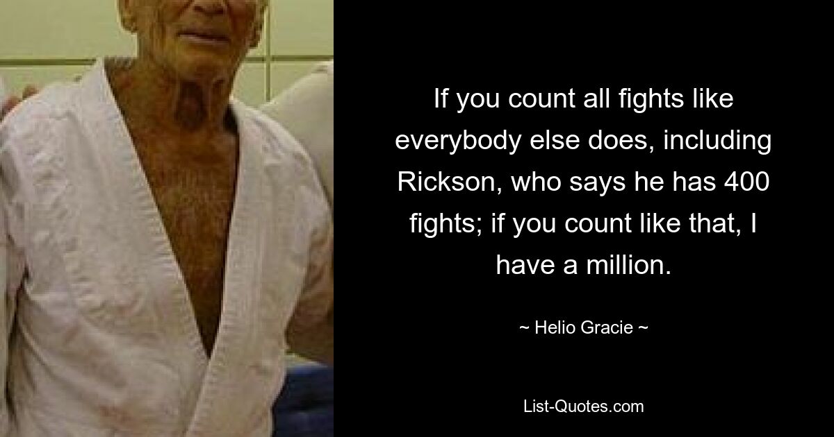 If you count all fights like everybody else does, including Rickson, who says he has 400 fights; if you count like that, I have a million. — © Helio Gracie