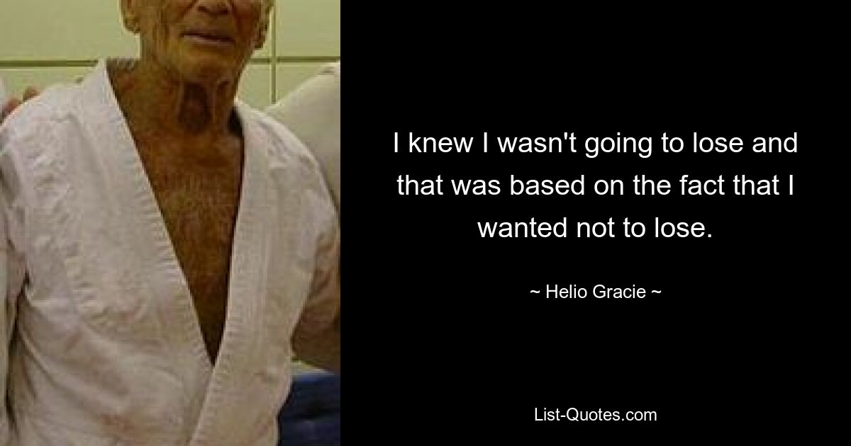 I knew I wasn't going to lose and that was based on the fact that I wanted not to lose. — © Helio Gracie