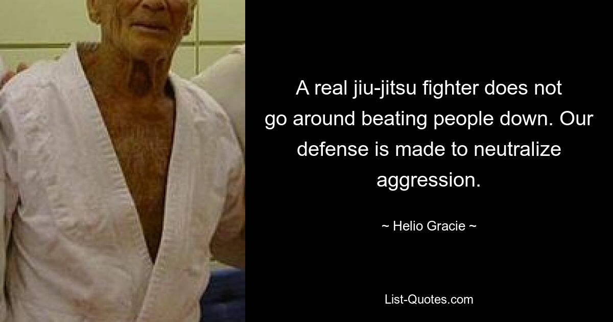 A real jiu-jitsu fighter does not go around beating people down. Our defense is made to neutralize aggression. — © Helio Gracie