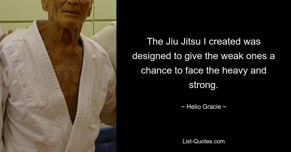 The Jiu Jitsu I created was designed to give the weak ones a chance to face the heavy and strong. — © Helio Gracie