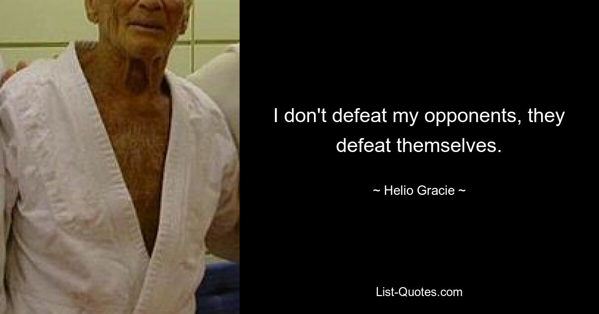 I don't defeat my opponents, they defeat themselves. — © Helio Gracie