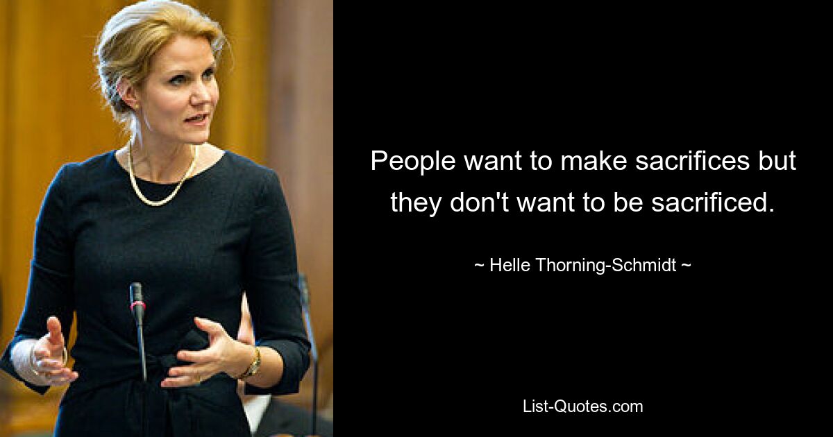 People want to make sacrifices but they don't want to be sacrificed. — © Helle Thorning-Schmidt