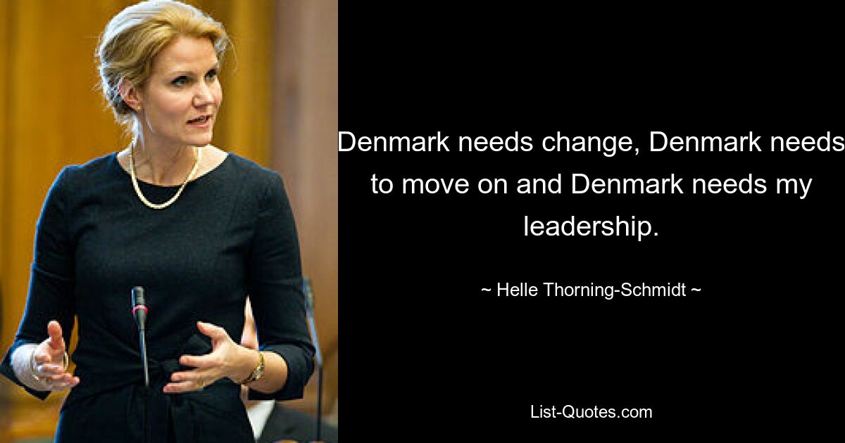 Denmark needs change, Denmark needs to move on and Denmark needs my leadership. — © Helle Thorning-Schmidt