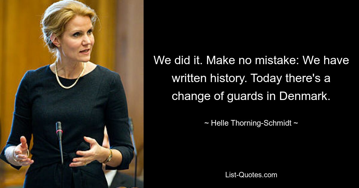 We did it. Make no mistake: We have written history. Today there's a change of guards in Denmark. — © Helle Thorning-Schmidt