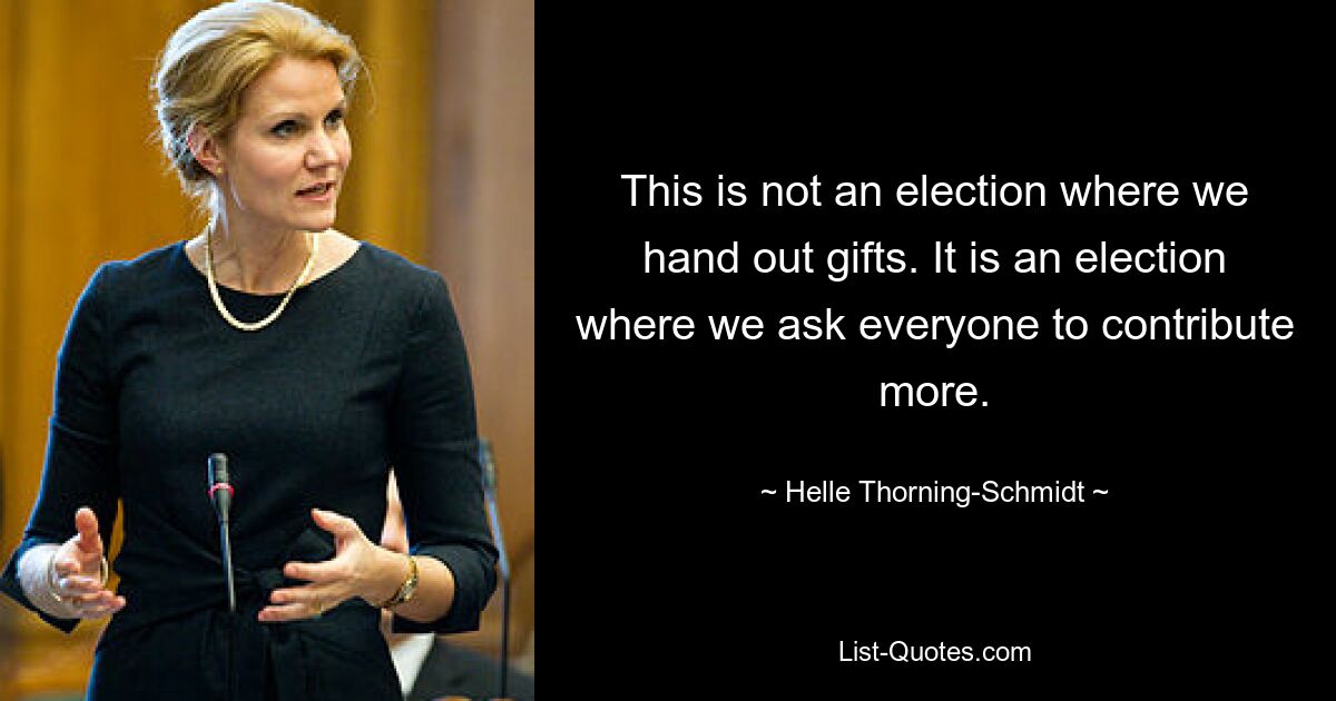 This is not an election where we hand out gifts. It is an election where we ask everyone to contribute more. — © Helle Thorning-Schmidt