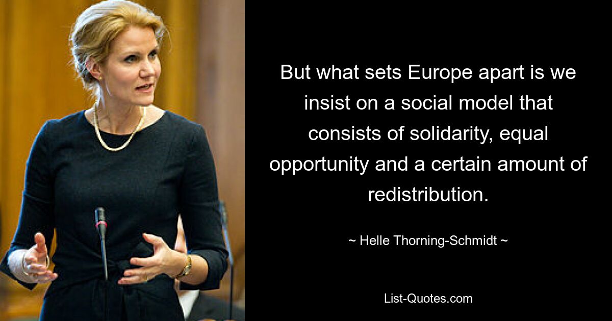 But what sets Europe apart is we insist on a social model that consists of solidarity, equal opportunity and a certain amount of redistribution. — © Helle Thorning-Schmidt