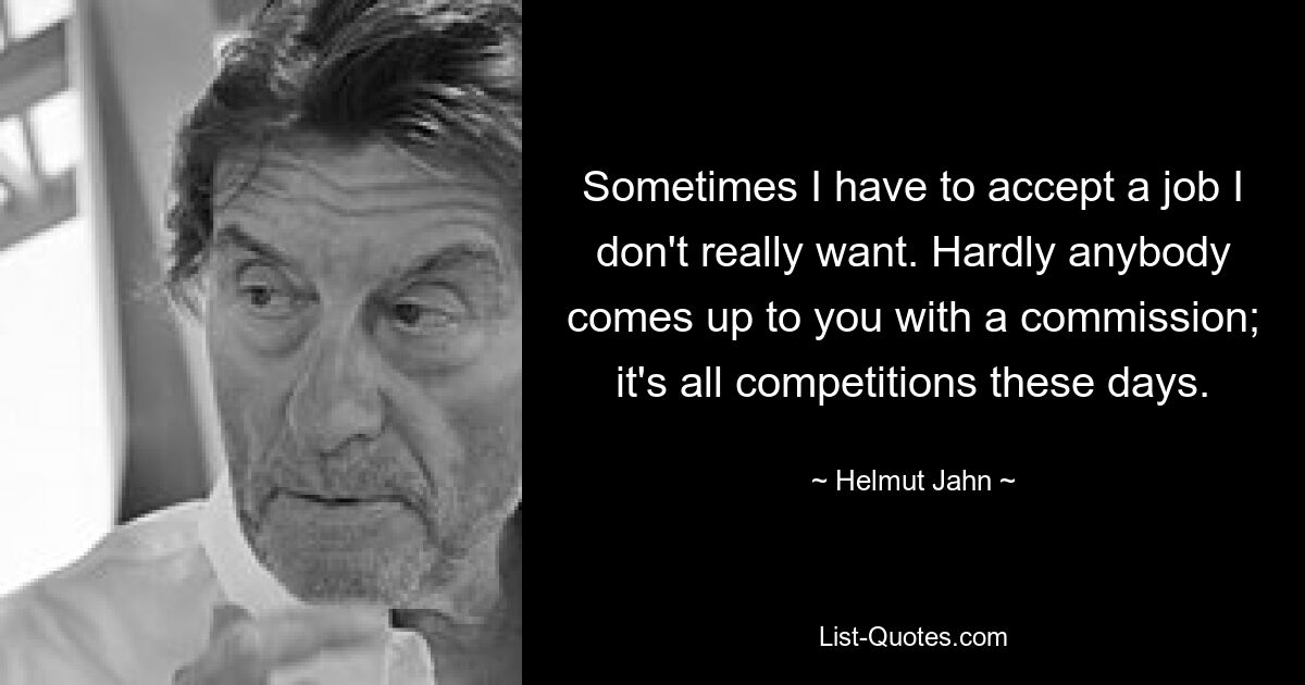 Sometimes I have to accept a job I don't really want. Hardly anybody comes up to you with a commission; it's all competitions these days. — © Helmut Jahn