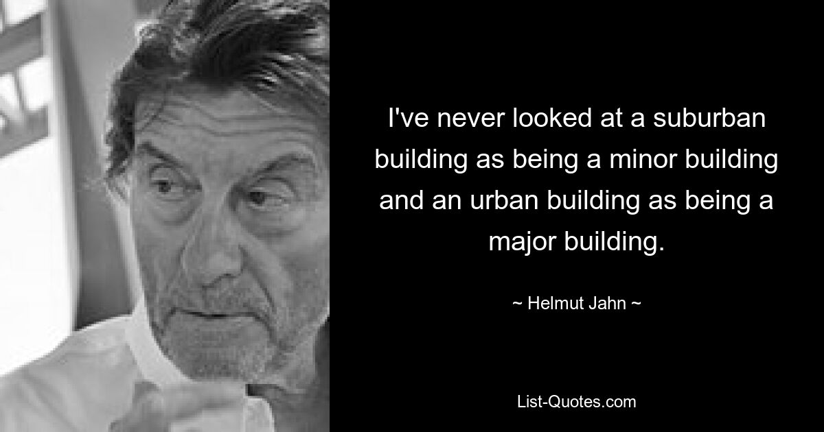 I've never looked at a suburban building as being a minor building and an urban building as being a major building. — © Helmut Jahn