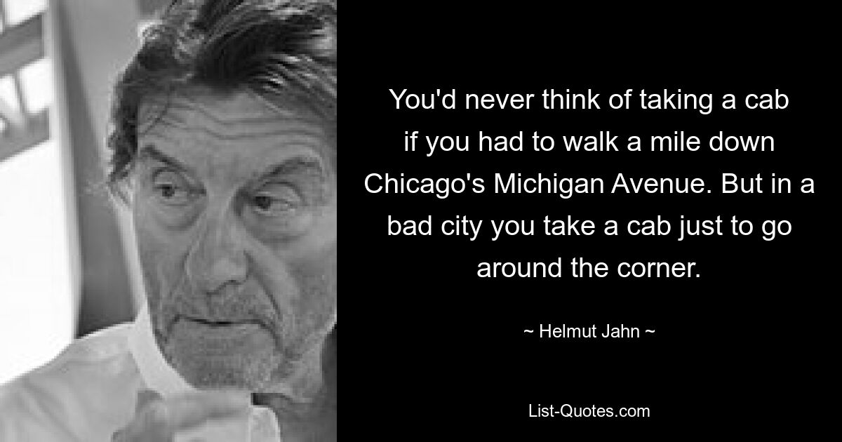 You'd never think of taking a cab if you had to walk a mile down Chicago's Michigan Avenue. But in a bad city you take a cab just to go around the corner. — © Helmut Jahn