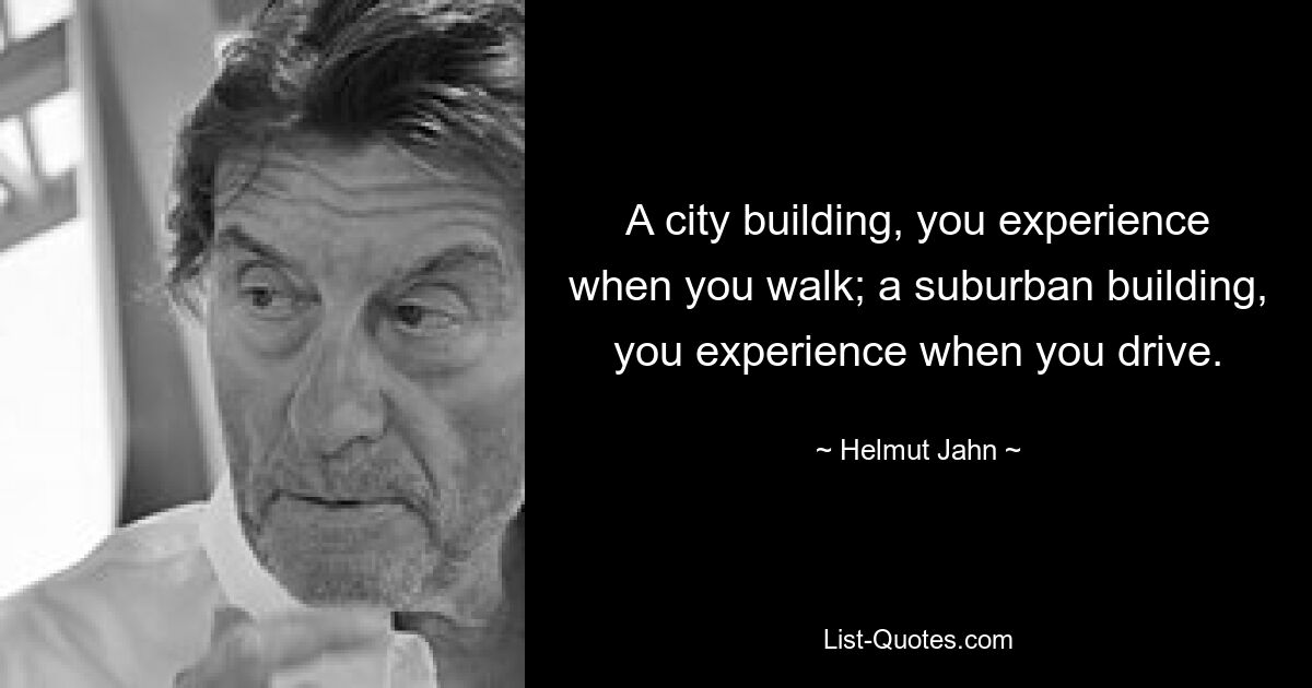 A city building, you experience when you walk; a suburban building, you experience when you drive. — © Helmut Jahn