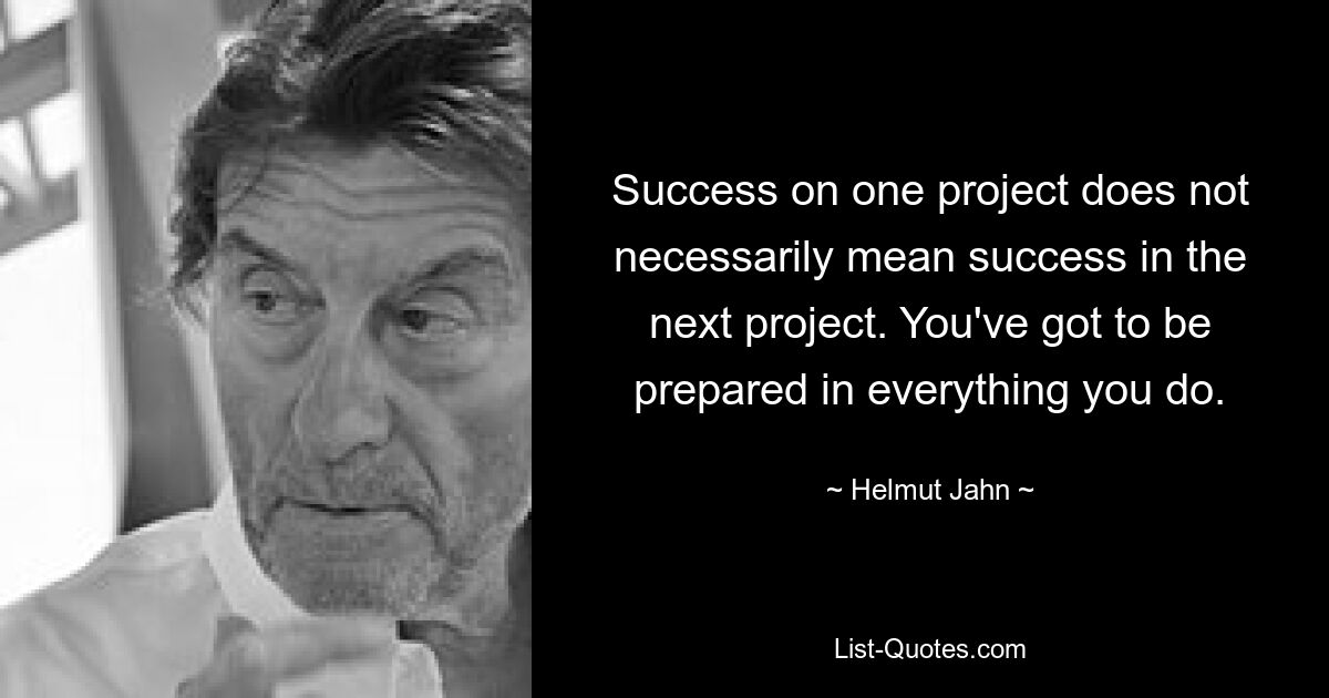 Success on one project does not necessarily mean success in the next project. You've got to be prepared in everything you do. — © Helmut Jahn