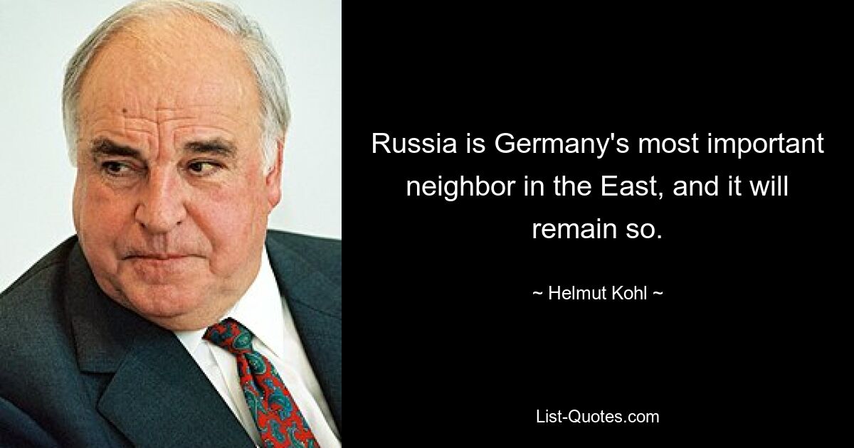 Russia is Germany's most important neighbor in the East, and it will remain so. — © Helmut Kohl