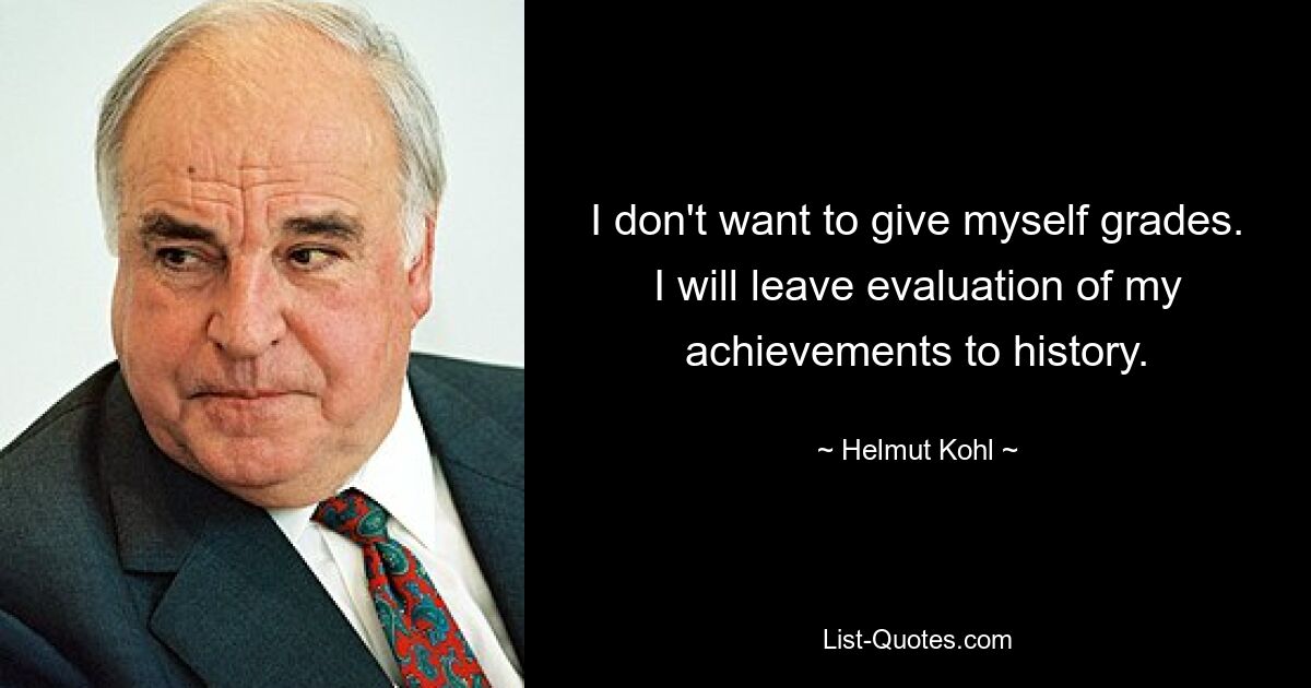 I don't want to give myself grades. I will leave evaluation of my achievements to history. — © Helmut Kohl