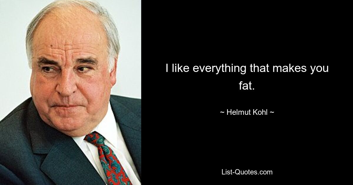 I like everything that makes you fat. — © Helmut Kohl