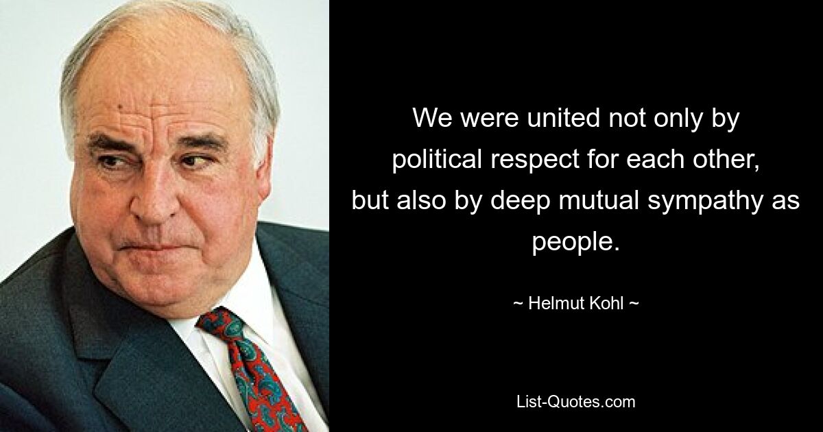 We were united not only by political respect for each other, but also by deep mutual sympathy as people. — © Helmut Kohl