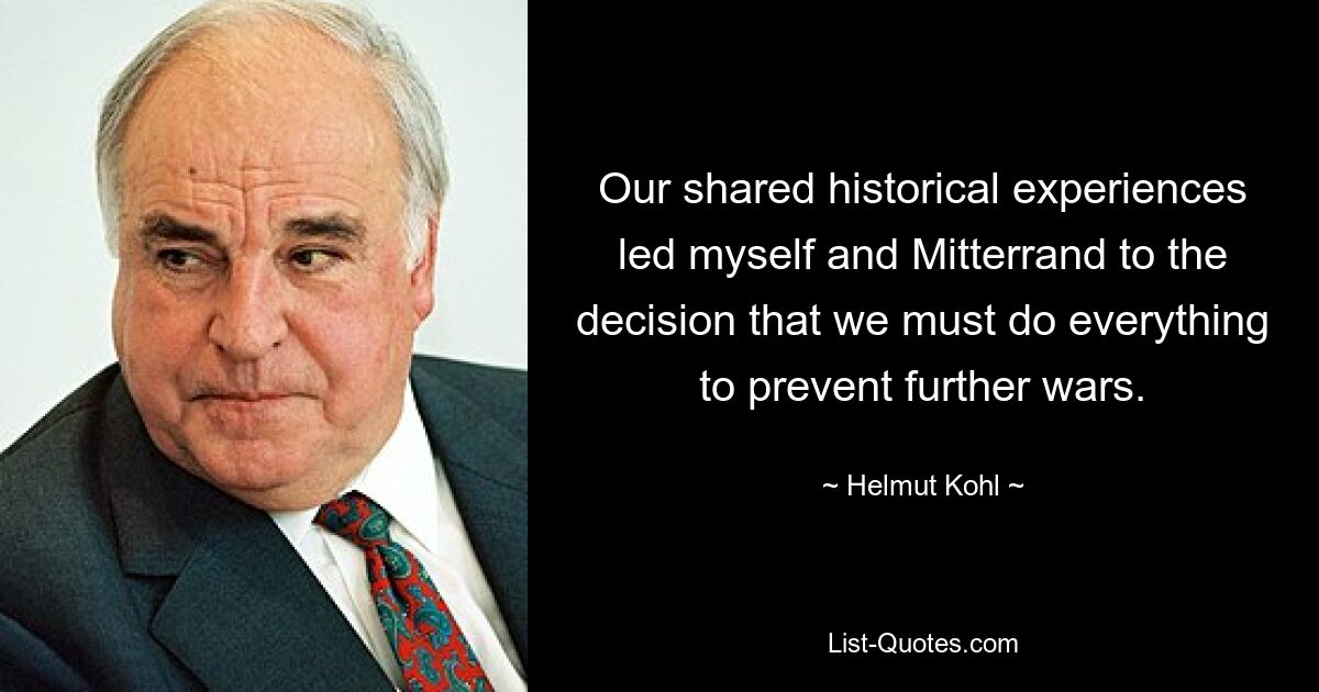 Our shared historical experiences led myself and Mitterrand to the decision that we must do everything to prevent further wars. — © Helmut Kohl