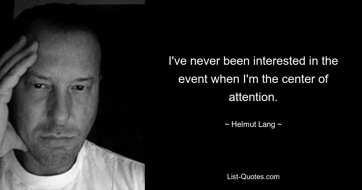 I've never been interested in the event when I'm the center of attention. — © Helmut Lang