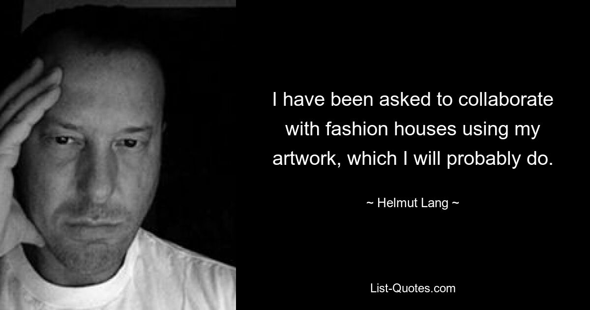 I have been asked to collaborate with fashion houses using my artwork, which I will probably do. — © Helmut Lang