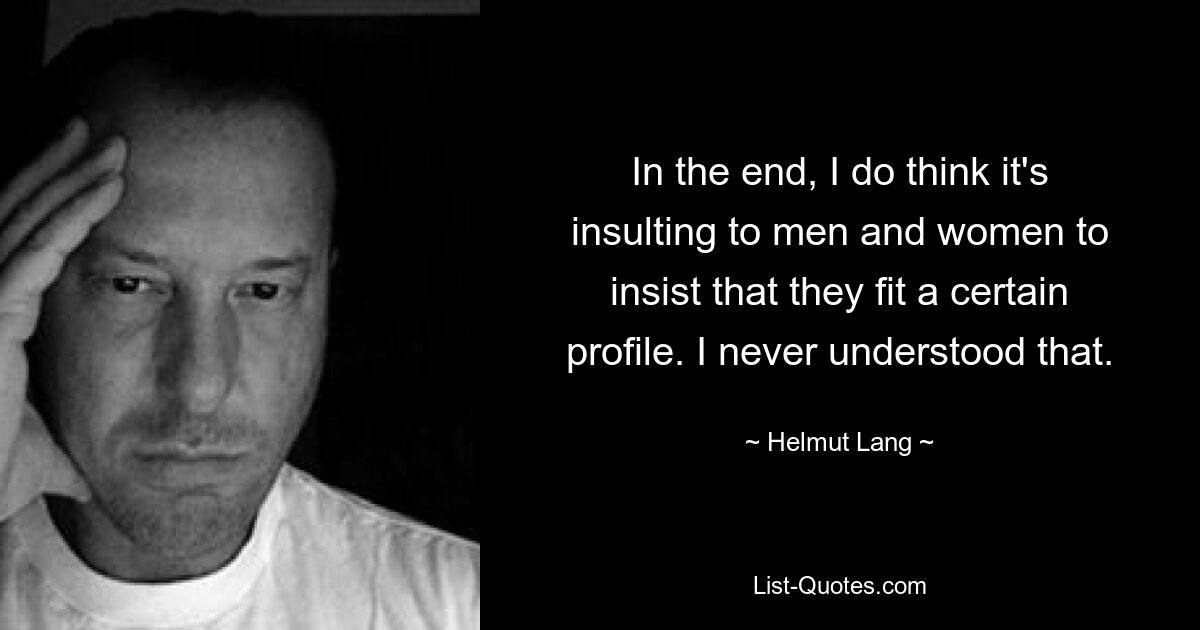 In the end, I do think it's insulting to men and women to insist that they fit a certain profile. I never understood that. — © Helmut Lang