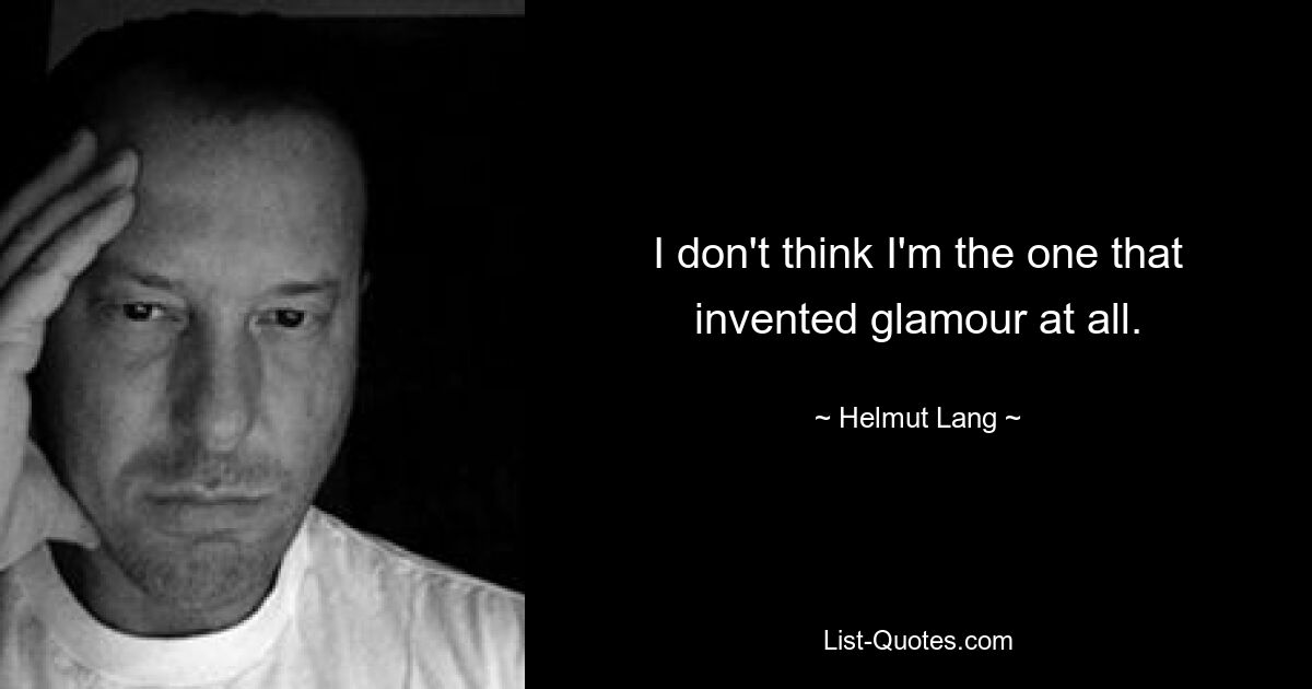 I don't think I'm the one that invented glamour at all. — © Helmut Lang