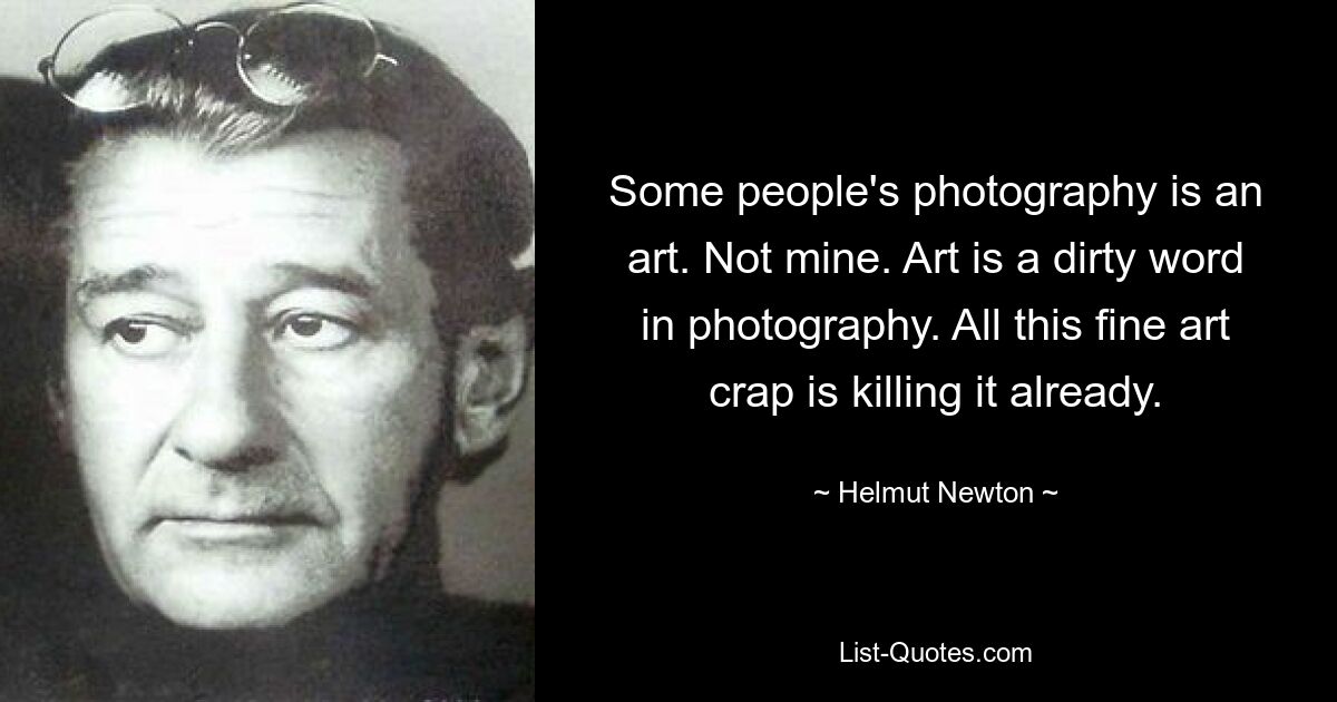 Some people's photography is an art. Not mine. Art is a dirty word in photography. All this fine art crap is killing it already. — © Helmut Newton