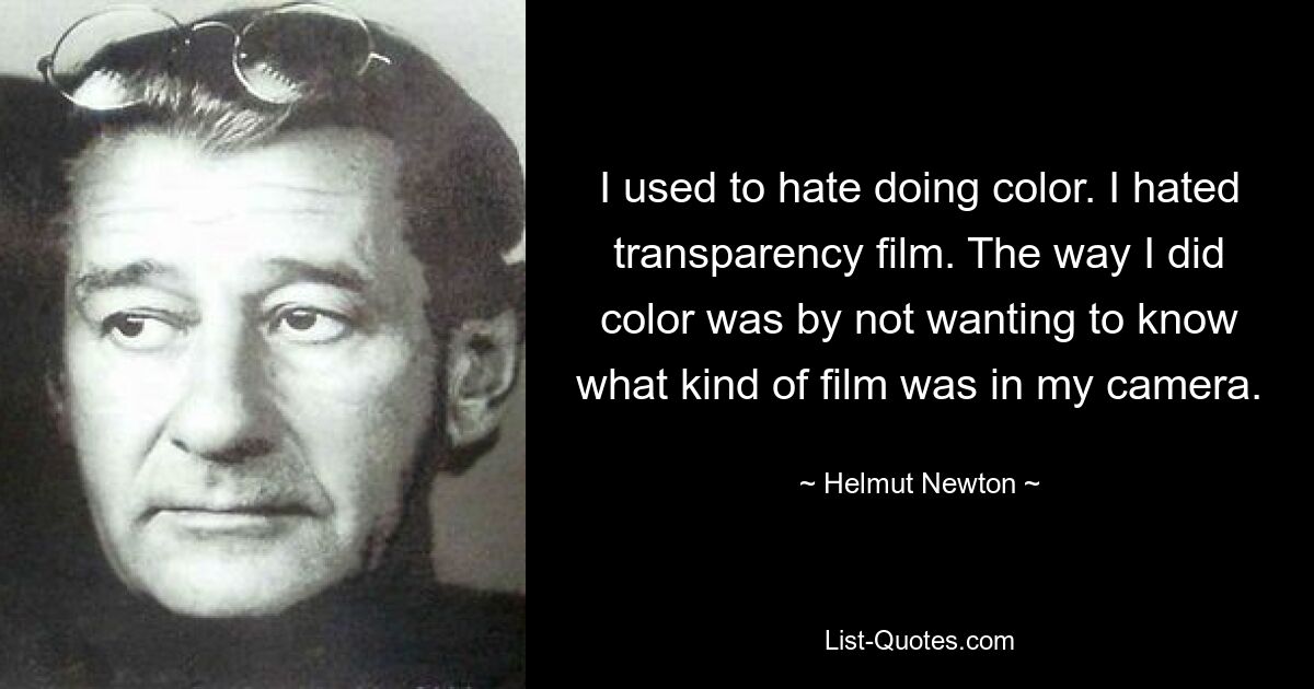 I used to hate doing color. I hated transparency film. The way I did color was by not wanting to know what kind of film was in my camera. — © Helmut Newton