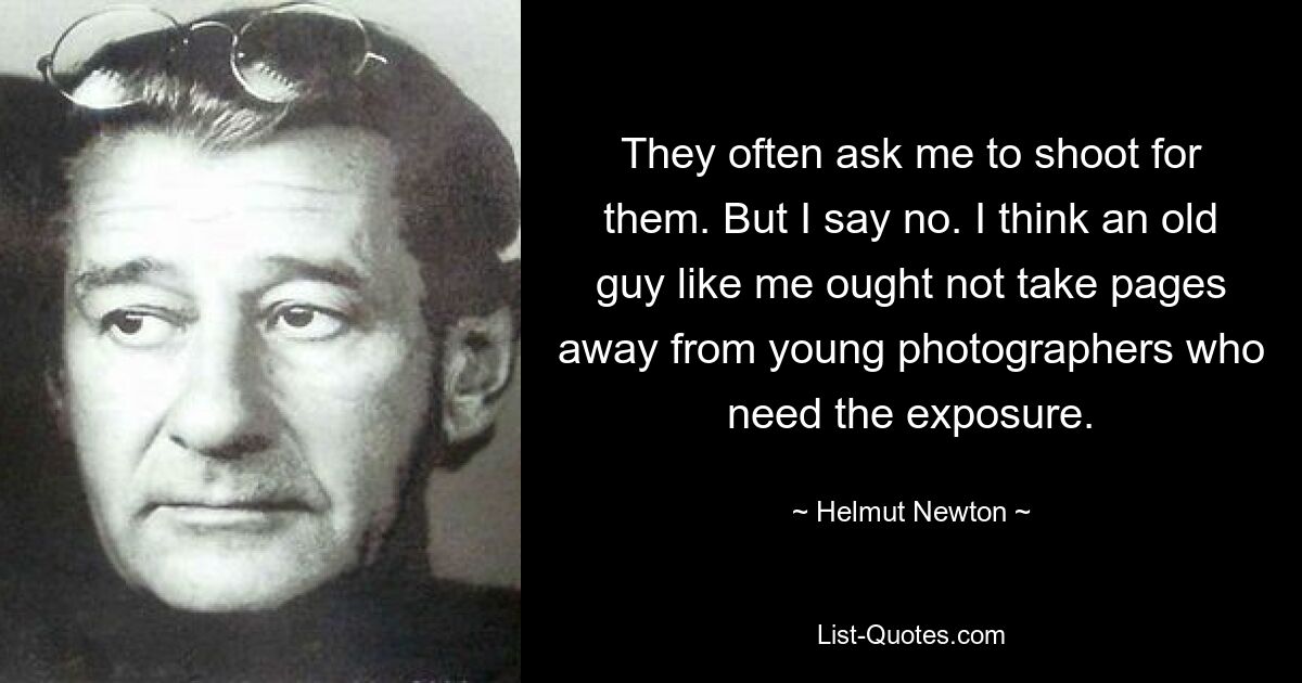 They often ask me to shoot for them. But I say no. I think an old guy like me ought not take pages away from young photographers who need the exposure. — © Helmut Newton