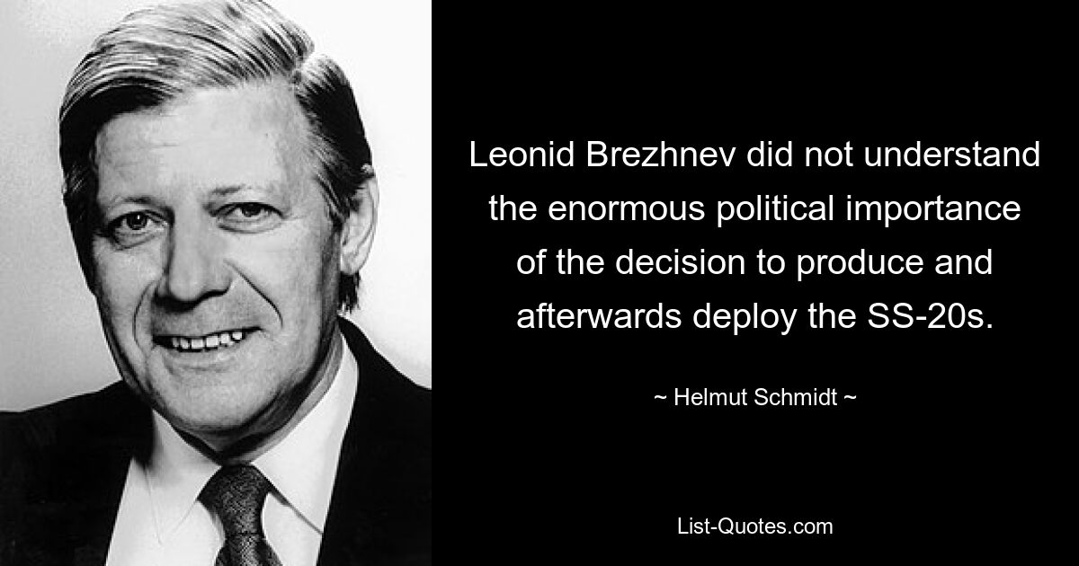 Leonid Brezhnev did not understand the enormous political importance of the decision to produce and afterwards deploy the SS-20s. — © Helmut Schmidt