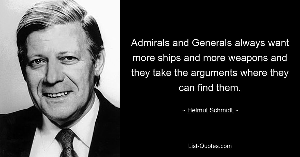 Admirale und Generäle wollen immer mehr Schiffe und mehr Waffen und sie führen die Argumente dorthin, wo sie sie finden können. — © Helmut Schmidt