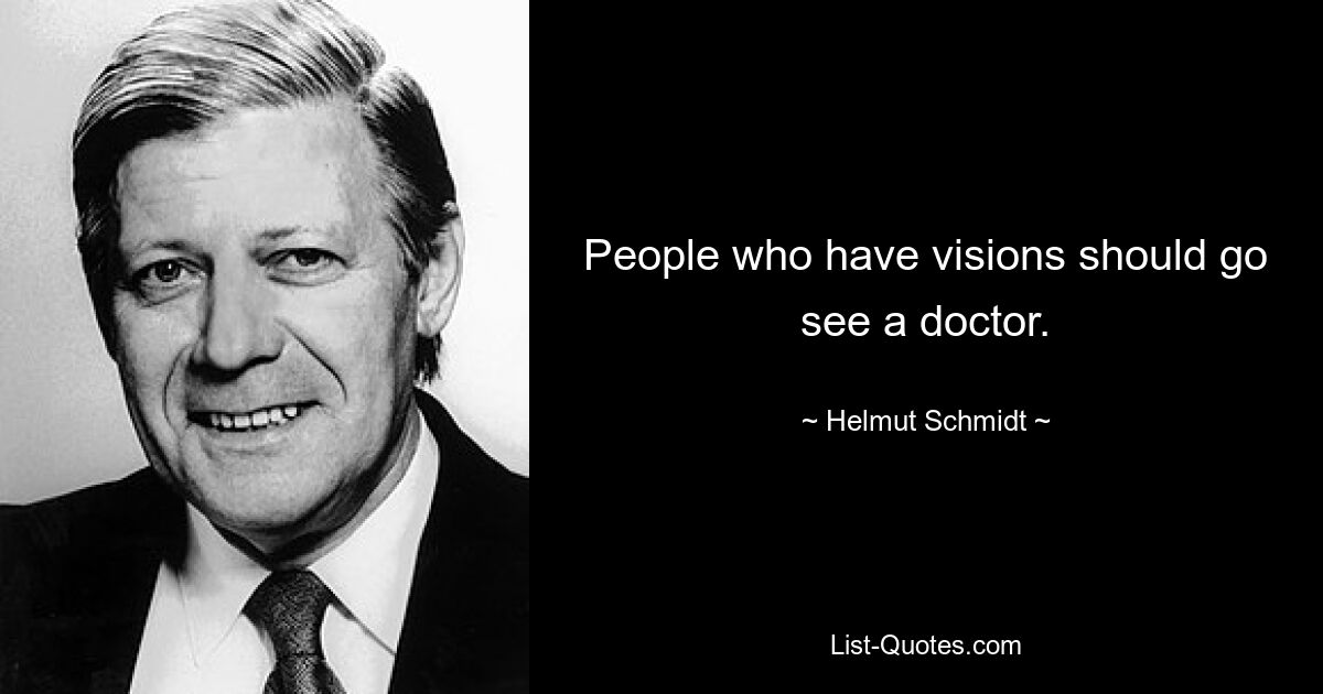 People who have visions should go see a doctor. — © Helmut Schmidt