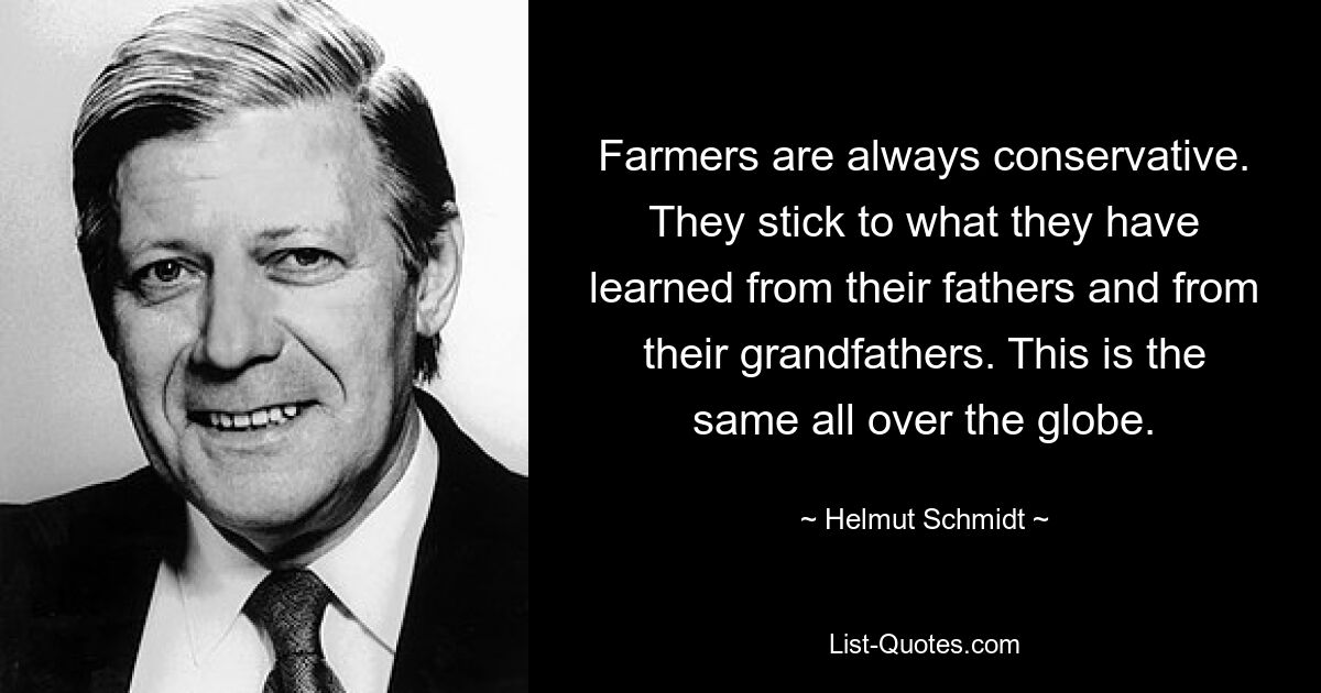 Farmers are always conservative. They stick to what they have learned from their fathers and from their grandfathers. This is the same all over the globe. — © Helmut Schmidt