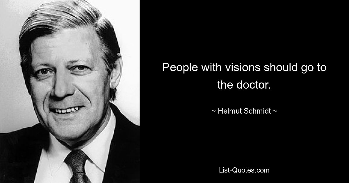 People with visions should go to the doctor. — © Helmut Schmidt